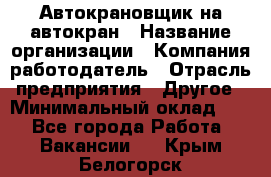 Автокрановщик на автокран › Название организации ­ Компания-работодатель › Отрасль предприятия ­ Другое › Минимальный оклад ­ 1 - Все города Работа » Вакансии   . Крым,Белогорск